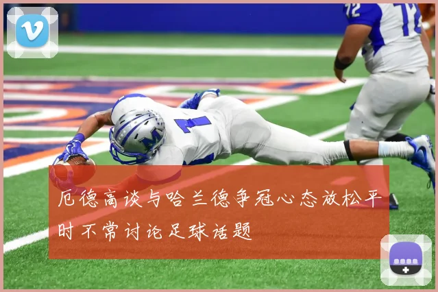 厄德高谈与哈兰德争冠心态放松平时不常讨论足球话题