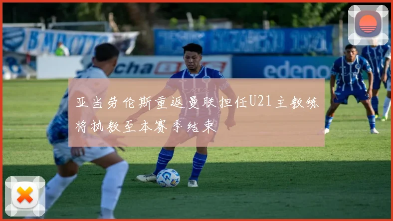 亚当劳伦斯重返曼联担任U21主教练将执教至本赛季结束
