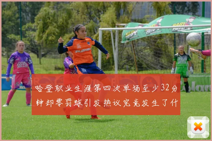 哈登职业生涯第四次单场至少32分钟却零罚球引发热议究竟发生了什么